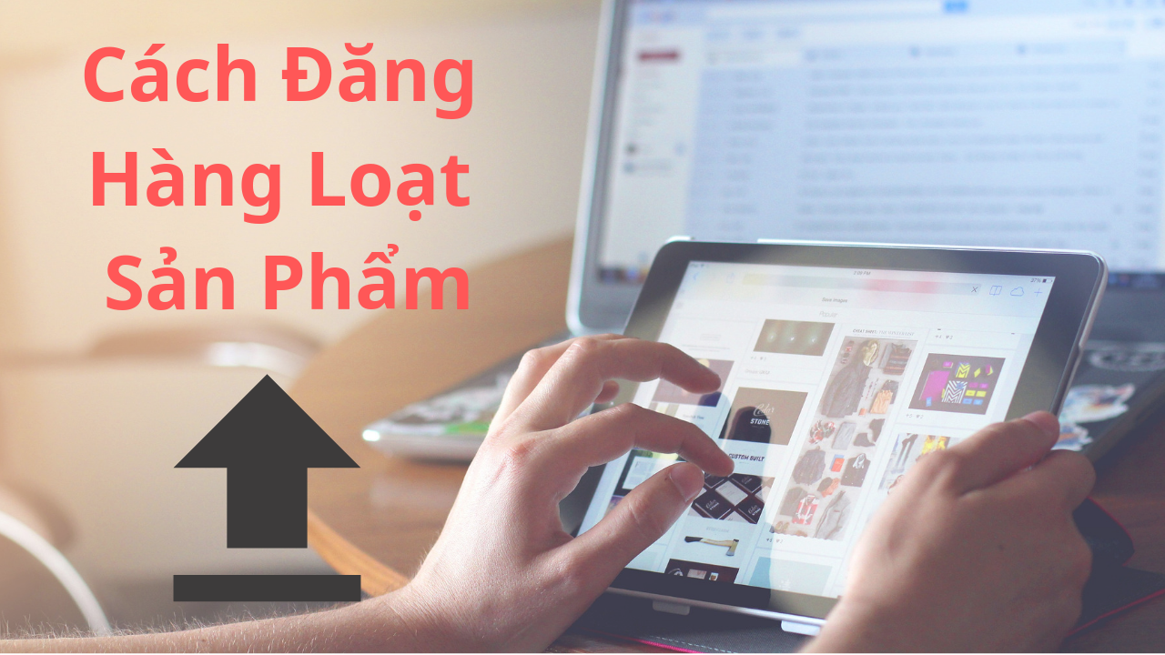 Cách đăng hàng loạt sản phẩm một cách nhanh chóng lên Website bán hàng